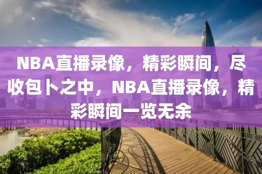 NBA直播录像，精彩瞬间，尽收包卜之中，NBA直播录像，精彩瞬间一览无余