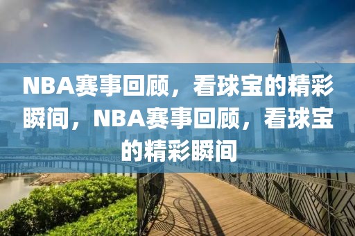 NBA赛事回顾，看球宝的精彩瞬间，NBA赛事回顾，看球宝的精彩瞬间