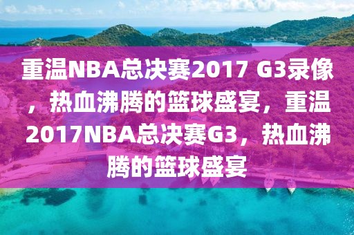 重温NBA总决赛2017 G3录像，热血沸腾的篮球盛宴，重温2017NBA总决赛G3，热血沸腾的篮球盛宴