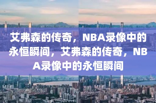 艾弗森的传奇，NBA录像中的永恒瞬间，艾弗森的传奇，NBA录像中的永恒瞬间