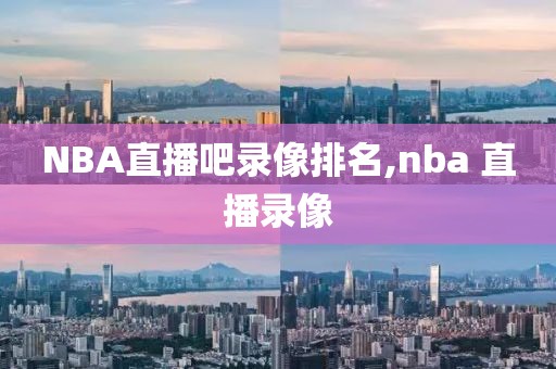 NBA直播吧录像排名,nba 直播录像