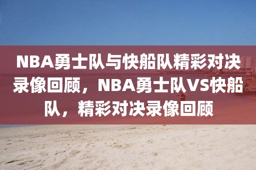 NBA勇士队与快船队精彩对决录像回顾，NBA勇士队VS快船队，精彩对决录像回顾