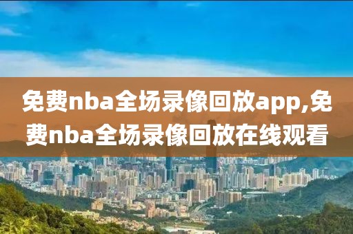 免费nba全场录像回放app,免费nba全场录像回放在线观看