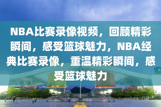 NBA比赛录像视频，回顾精彩瞬间，感受篮球魅力，NBA经典比赛录像，重温精彩瞬间，感受篮球魅力