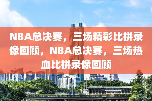 NBA总决赛，三场精彩比拼录像回顾，NBA总决赛，三场热血比拼录像回顾