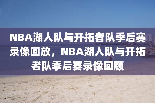 NBA湖人队与开拓者队季后赛录像回放，NBA湖人队与开拓者队季后赛录像回顾