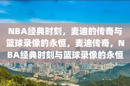 NBA经典时刻，麦迪的传奇与篮球录像的永恒，麦迪传奇，NBA经典时刻与篮球录像的永恒