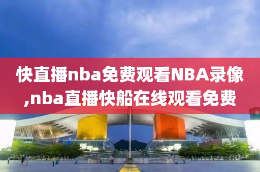 快直播nba免费观看NBA录像,nba直播快船在线观看免费