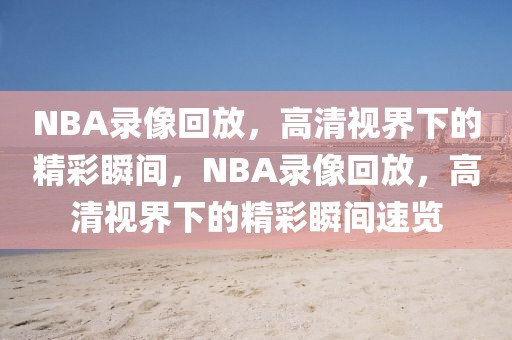 NBA录像回放，高清视界下的精彩瞬间，NBA录像回放，高清视界下的精彩瞬间速览