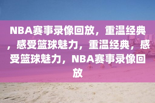 NBA赛事录像回放，重温经典，感受篮球魅力，重温经典，感受篮球魅力，NBA赛事录像回放