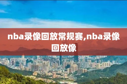 nba录像回放常规赛,nba录像回放像