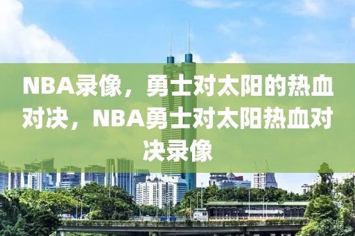 NBA录像，勇士对太阳的热血对决，NBA勇士对太阳热血对决录像