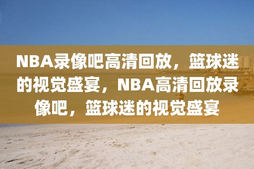 NBA录像吧高清回放，篮球迷的视觉盛宴，NBA高清回放录像吧，篮球迷的视觉盛宴