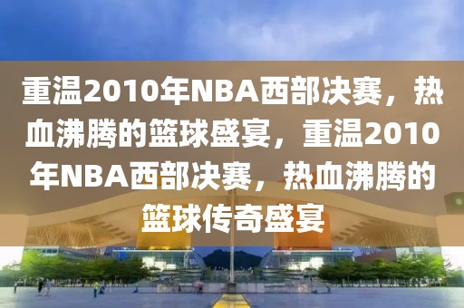 重温2010年NBA西部决赛，热血沸腾的篮球盛宴，重温2010年NBA西部决赛，热血沸腾的篮球传奇盛宴