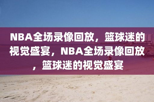 NBA全场录像回放，篮球迷的视觉盛宴，NBA全场录像回放，篮球迷的视觉盛宴