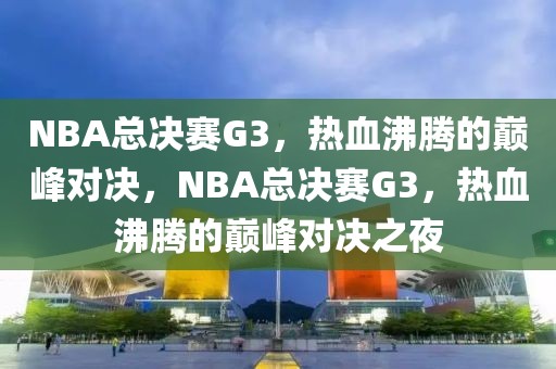 NBA总决赛G3，热血沸腾的巅峰对决，NBA总决赛G3，热血沸腾的巅峰对决之夜