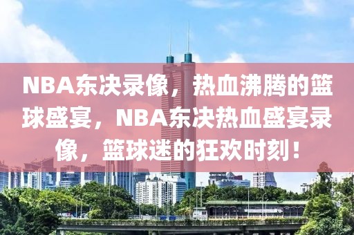 NBA东决录像，热血沸腾的篮球盛宴，NBA东决热血盛宴录像，篮球迷的狂欢时刻！